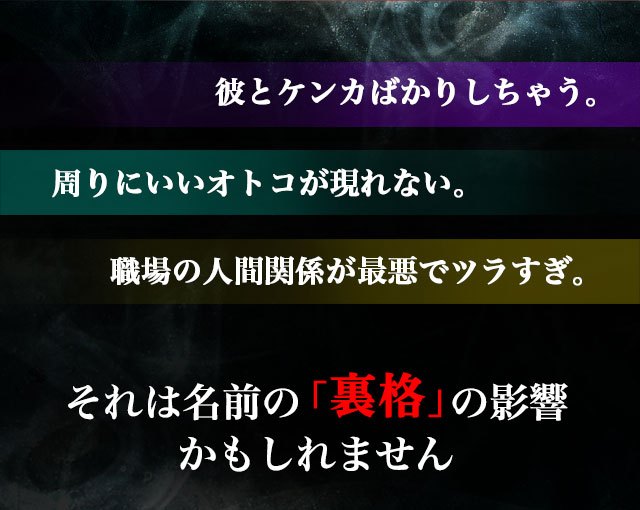 彼とケンカばかりしちゃう。 周りにいいオトコが現れない。 職場の人間関係が最悪でツラすぎ。 それは名前の「裏格」の影響かもしれません